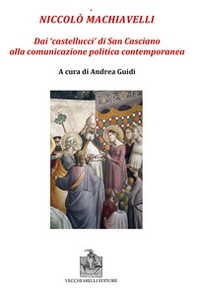 Niccolò Machiavelli. Dai «castellucci» di San Casciano alla comunicazione politica contemporanea - Librerie.coop