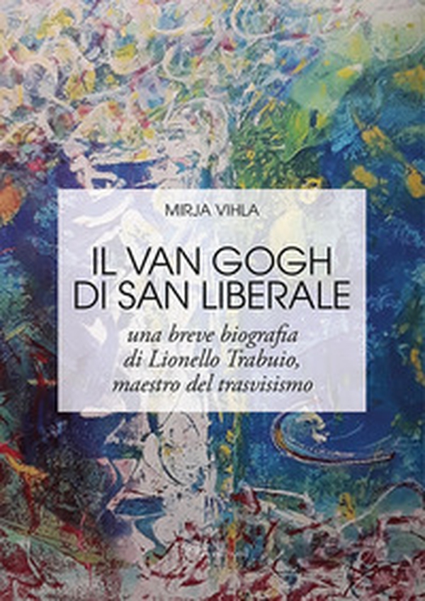 Il Van Gogh di San Liberale. Una breve biografia di Lionello Trabuio, maestro del trasvisismo - Librerie.coop Il Van Gogh di San Liberale. Una breve biografia di Lionello Trabuio, maestro del trasvisismo - Librerie.coop