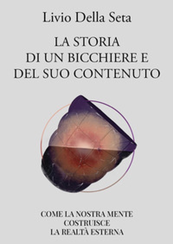 La storia di un bicchiere e del suo contenuto. Come la nostra mente costruisce la realtà esterna - Librerie.coop La storia di un bicchiere e del suo contenuto. Come la nostra mente costruisce la realtà esterna - Librerie.coop
