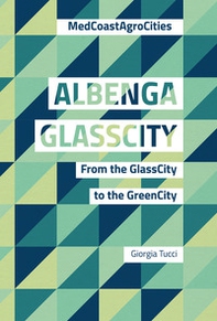 Albenga glasscity. From the glasscity to the greencity. MedCoast AgroCities. Ediz. italiana e inglese - Librerie.coop