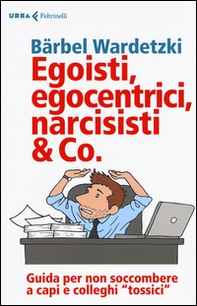 Egoisti, egocentrici, narcisisti & Co. Guida per non soccombere a capi e colleghi «tossici» - Librerie.coop