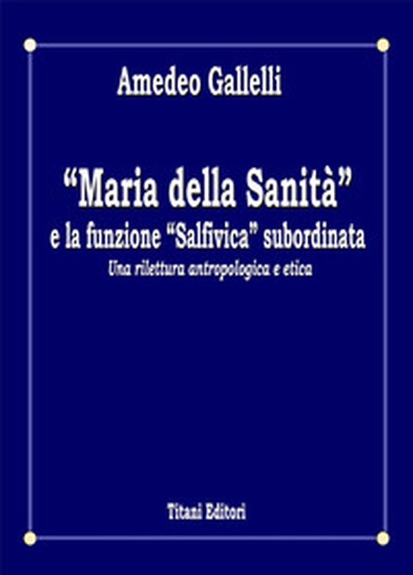 «Maria della Sanità» e la funzione «Salfivica» subordinata. Una rilettura antropologica e etica - Librerie.coop «Maria della Sanità» e la funzione «Salfivica» subordinata. Una rilettura antropologica e etica - Librerie.coop