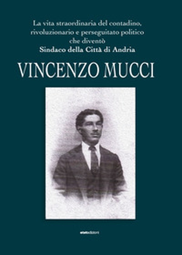 Vincenzo Mucci. La vita straordinaria del contadino, rivoluzionario e perseguitato politico che diventò sindaco della Città di Andria - Librerie.coop Vincenzo Mucci. La vita straordinaria del contadino, rivoluzionario e perseguitato politico che diventò sindaco della Città di Andria - Librerie.coop