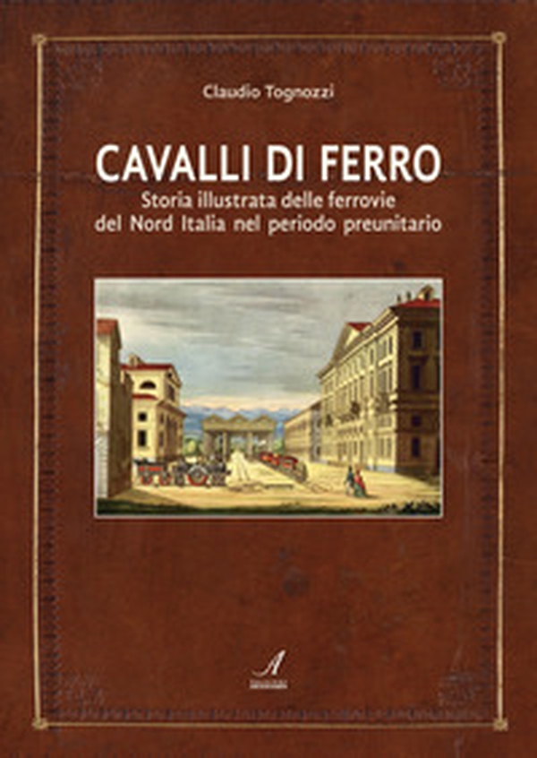 Cavalli di ferro. Storia illustrata delle ferrovie del nord Italia nel periodo preunitario - Librerie.coop Cavalli di ferro. Storia illustrata delle ferrovie del nord Italia nel periodo preunitario - Librerie.coop