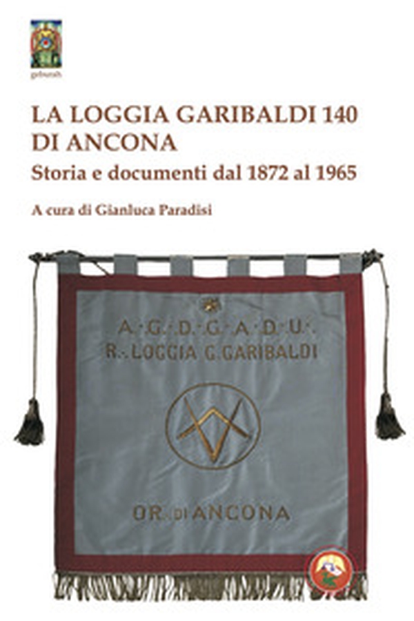 La Loggia Garibaldi 140 di Ancona. Storia e documenti dal 1872 al 1965 - Librerie.coop La Loggia Garibaldi 140 di Ancona. Storia e documenti dal 1872 al 1965 - Librerie.coop