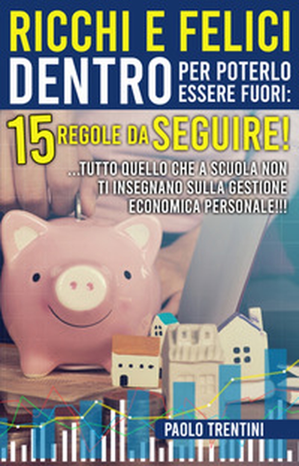 Ricchi e felici dentro per poterlo essere fuori: 15 regole da seguire! ...Tutto quello che a scuola non ti insegnano sulla gestione economica personale!!! - Librerie.coop Ricchi e felici dentro per poterlo essere fuori: 15 regole da seguire! ...Tutto quello che a scuola non ti insegnano sulla gestione economica personale!!! - Librerie.coop