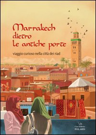 Marrakech dietro le antiche porte. Viaggio curioso nella città dei riad - Librerie.coop