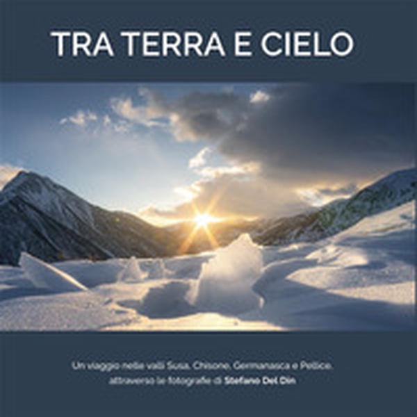 Tra terra e cielo. Un viaggio nelle valli Susa, Chisone, Germanasca e Pellice, attraverso le fotografie di Stefano Del Din - Librerie.coop Tra terra e cielo. Un viaggio nelle valli Susa, Chisone, Germanasca e Pellice, attraverso le fotografie di Stefano Del Din - Librerie.coop