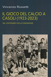 Il gioco del calcio a Casoli (1923-2023). Nel centenario della Fondazione - Librerie.coop