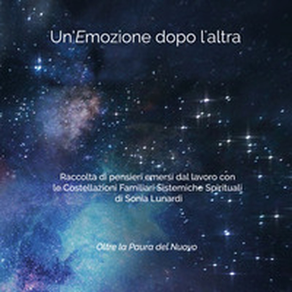 Un'emozione dopo l'altra. Raccolta di pensieri emersi dal lavoro con le costellazioni familiari sistemiche spirituali di Sonia Lunardi. Oltre la paura del nuovo - Librerie.coop Un'emozione dopo l'altra. Raccolta di pensieri emersi dal lavoro con le costellazioni familiari sistemiche spirituali di Sonia Lunardi. Oltre la paura del nuovo - Librerie.coop
