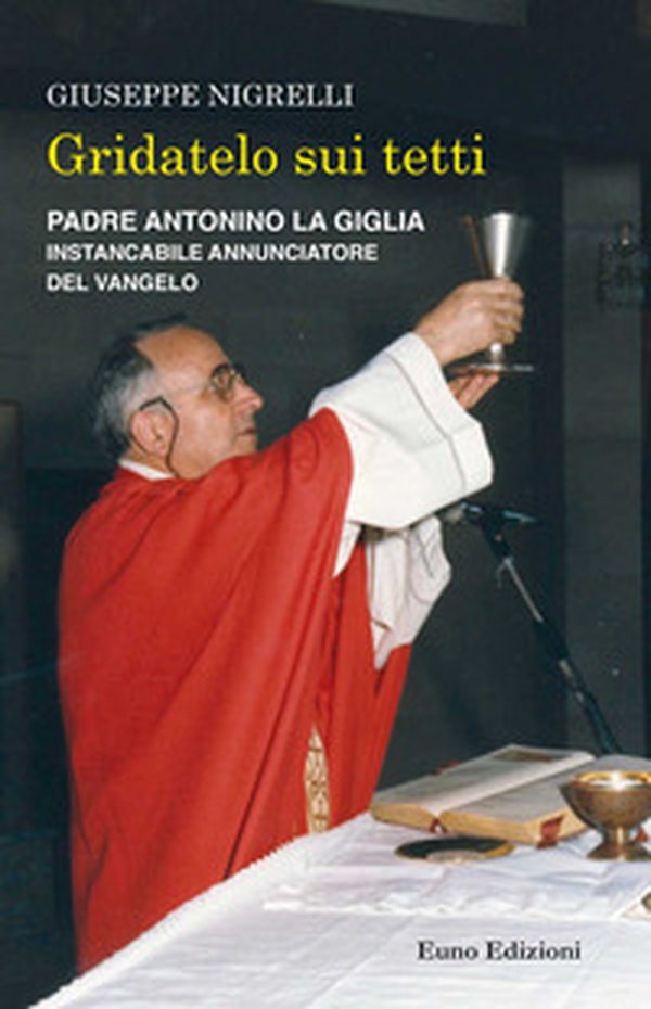 Gridatelo sui tetti. Padre Antonino La Giglia instancabile annunciatore del Vangelo - Librerie.coop Gridatelo sui tetti. Padre Antonino La Giglia instancabile annunciatore del Vangelo - Librerie.coop