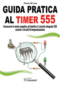 Guida pratica al timer 555. Conoscere in modo semplice ed intuitivo il circuito integrato 555 nonché i circuiti di temporizzazione - Librerie.coop