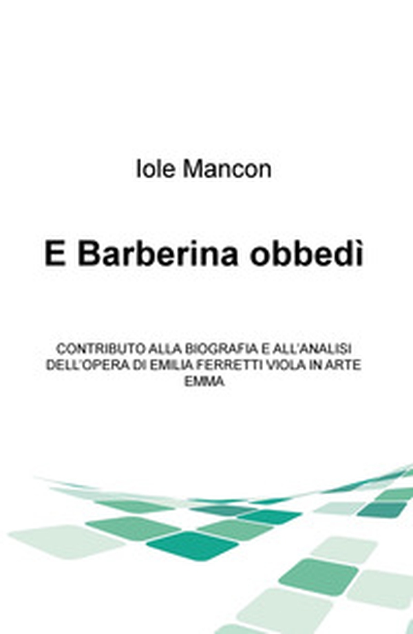 E Barberina obbedi. Contributo alla biografia e all'analisi dell'opera di Emilia Ferretti Viola in arte Emma - Librerie.coop E Barberina obbedi. Contributo alla biografia e all'analisi dell'opera di Emilia Ferretti Viola in arte Emma - Librerie.coop