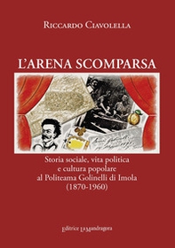 L'arena scomparsa. Storia sociale, vita politica e cultura popolare al Politeama Golinelli di Imola (1870-1960) - Librerie.coop