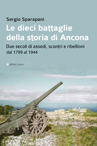 Le dieci battaglie della storia di Ancona. Due secoli di assedi, scontri e ribellioni dal 1799 al 1944 - Librerie.coop