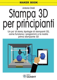 Stampa 3D per principianti. Un po' di storia, tipologie di stampanti 3D, come funziona, i programmi e la nostra prima stampante 3D - Librerie.coop