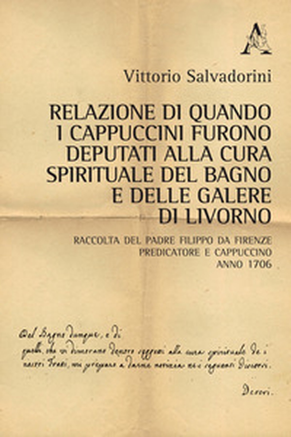Relazione di quando i cappuccini furono deputati alla cura spirituale del Bagno e delle Galere di Livorno. Raccolta del padre Filippo da Firenze predicatore e cappuccino. Anno 1706 - Librerie.coop Relazione di quando i cappuccini furono deputati alla cura spirituale del Bagno e delle Galere di Livorno. Raccolta del padre Filippo da Firenze predicatore e cappuccino. Anno 1706 - Librerie.coop
