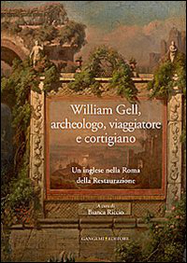 William Gell, archeologo, viaggiatore e cortigiano. Un inglese nella Roma della Restaurazione - Librerie.coop William Gell, archeologo, viaggiatore e cortigiano. Un inglese nella Roma della Restaurazione - Librerie.coop