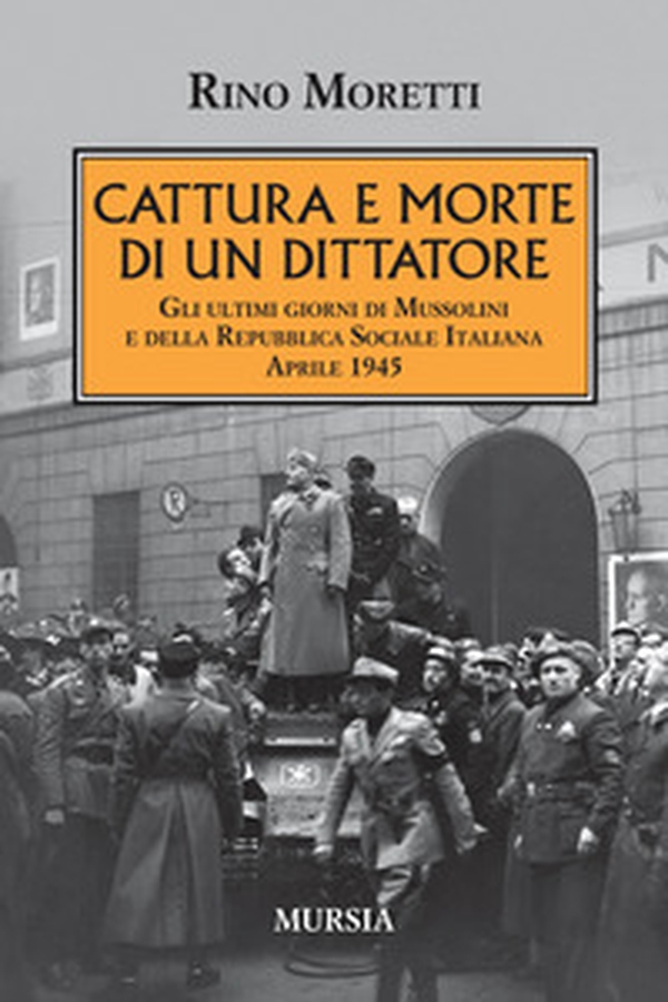 Cattura e morte di un dittatore. Gli ultimi giorni di Mussolini e della Repubblica Sociale Italiana. Aprile 1945 - Librerie.coop Cattura e morte di un dittatore. Gli ultimi giorni di Mussolini e della Repubblica Sociale Italiana. Aprile 1945 - Librerie.coop