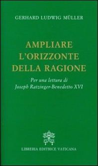 Ampliare l'orizzonte della ragione. Per una lettura di Joseph Ratzinger-Benedetto XVI - Librerie.coop