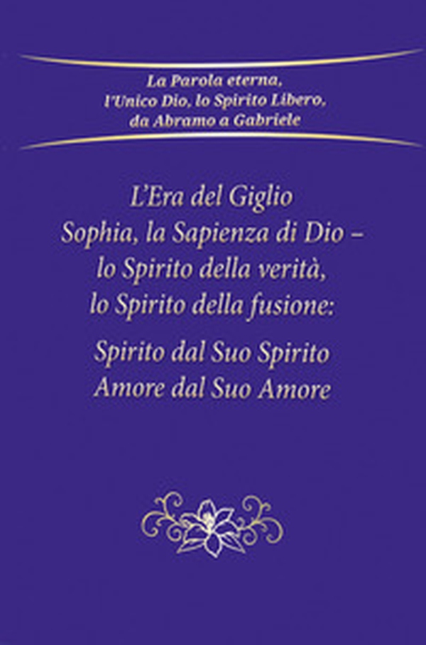 L'era del giglio, Sophia, la sapienza di Dio - Lo spirito della verità, lo spirito della fusione: spirito dal suo spirito, amore dal suo amore - Librerie.coop L'era del giglio, Sophia, la sapienza di Dio - Lo spirito della verità, lo spirito della fusione: spirito dal suo spirito, amore dal suo amore - Librerie.coop
