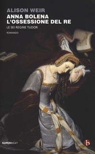 Anna Bolena. L'ossessione del re. Le sei regine Tudor - Librerie.coop