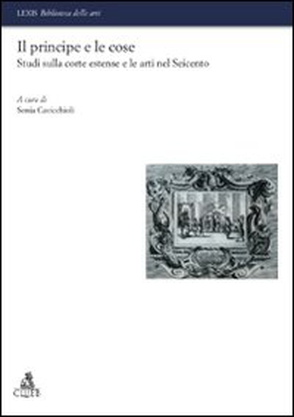 Il principe e le cose. Studi sulla corte estense e le arti nel Seicento - Librerie.coop Il principe e le cose. Studi sulla corte estense e le arti nel Seicento - Librerie.coop