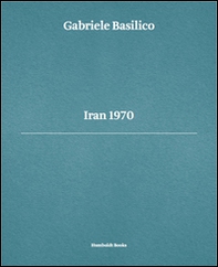 Gabriele Basilico. Iran 1970 - Librerie.coop