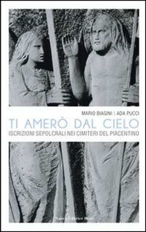 Ti amerò dal cielo. Le iscrizioni sepolcrali nei cimiteri del Piacentino - Librerie.coop Ti amerò dal cielo. Le iscrizioni sepolcrali nei cimiteri del Piacentino - Librerie.coop