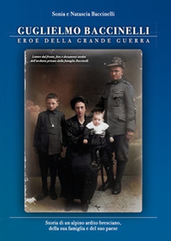Guglielmo Baccinelli. Eroe della grande guerra. Storia di un alpino, ardito bresciano, della sua famiglia e del suo paese - Librerie.coop Guglielmo Baccinelli. Eroe della grande guerra. Storia di un alpino, ardito bresciano, della sua famiglia e del suo paese - Librerie.coop