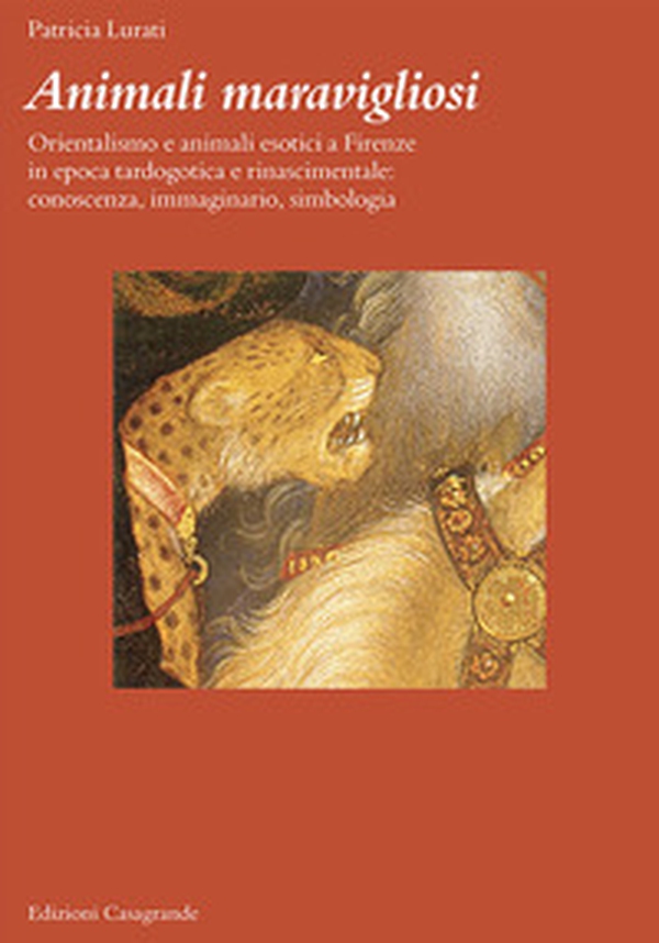 Animali maravigliosi. Orientalismo e animali esotici a Firenze in epoca tardogotica e rinascimentale: conoscenza, immaginario, simbologia - Librerie.coop Animali maravigliosi. Orientalismo e animali esotici a Firenze in epoca tardogotica e rinascimentale: conoscenza, immaginario, simbologia - Librerie.coop