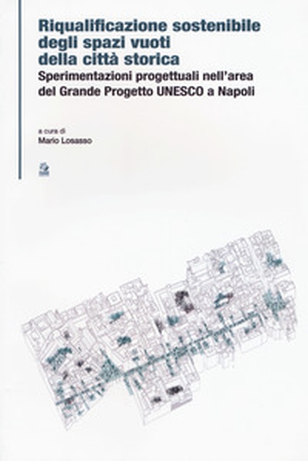 Riqualificazione sostenibile degli spazi vuoti della città storica. Sperimentazioni progettuali nell'area del Grande Progetto UNESCO a Napoli - Librerie.coop Riqualificazione sostenibile degli spazi vuoti della città storica. Sperimentazioni progettuali nell'area del Grande Progetto UNESCO a Napoli - Librerie.coop