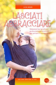 Lasciati abbracciare! Babywearing: benefici, guida pratica e istruzioni per portare il tuo bambino - Librerie.coop