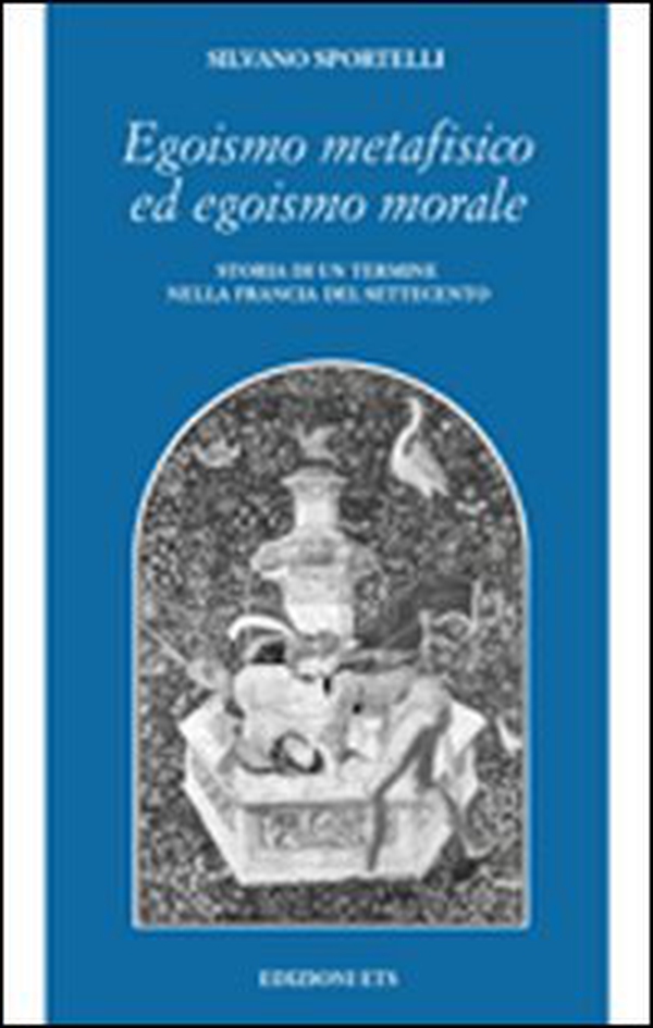 Egoismo metafisico ed egoismo morale. Storia di un termine nella Francia del Settecento - Librerie.coop Egoismo metafisico ed egoismo morale. Storia di un termine nella Francia del Settecento - Librerie.coop
