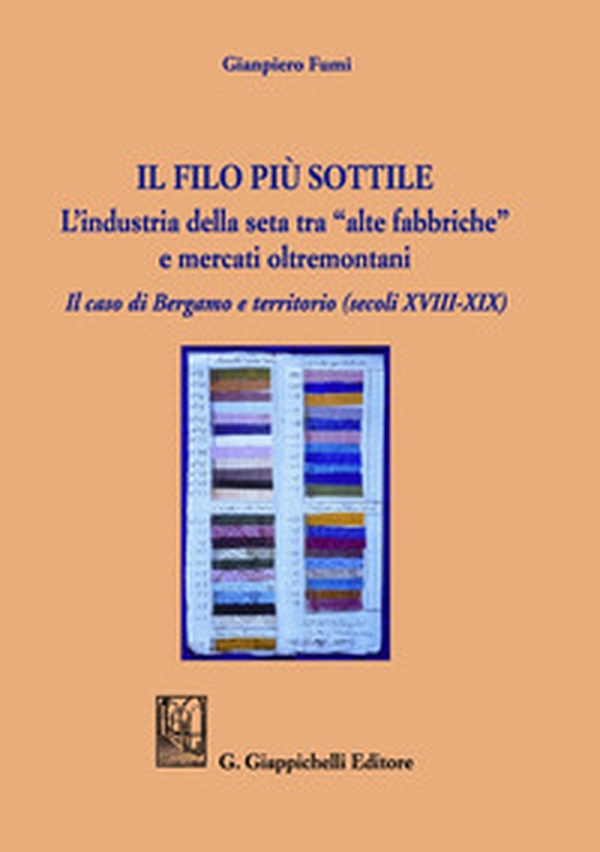 Il filo più sottile. L'industria della seta tra «alte fabbriche» e mercati oltremontani. Il caso di Bergamo e territorio (secoli XVIII-XIX) - Librerie.coop Il filo più sottile. L'industria della seta tra «alte fabbriche» e mercati oltremontani. Il caso di Bergamo e territorio (secoli XVIII-XIX) - Librerie.coop