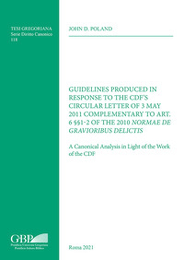 Guidelines Produced in Response to the CDF'S Circular Letter of 3 May 2011 Complementary to Art. 6 §§1-2 of the 2010 Normae Gravioribus Delictis. A Canonical Analysis in Light of the Work of the CDF - Librerie.coop Guidelines Produced in Response to the CDF'S Circular Letter of 3 May 2011 Complementary to Art. 6 §§1-2 of the 2010 Normae Gravioribus Delictis. A Canonical Analysis in Light of the Work of the CDF - Librerie.coop
