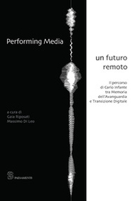 Performing media. Un futuro remoto. Il percorso di Carlo Infante tra memoria dell'avanguardia e transizione digitale - Librerie.coop