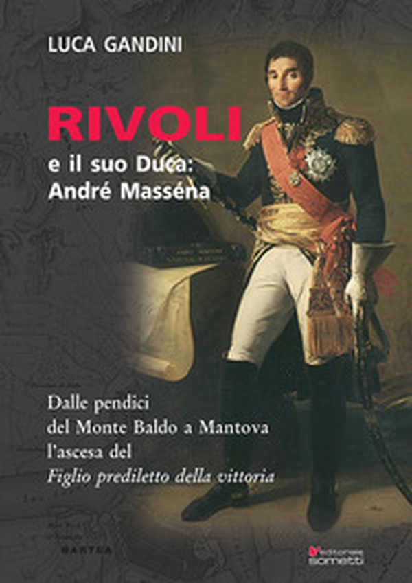 Rivoli e il suo duca: André Masséna. Dalle pendici del Monte Baldo a Mantova l'ascesa del «Figlio prediletto della Vittoria» - Librerie.coop Rivoli e il suo duca: André Masséna. Dalle pendici del Monte Baldo a Mantova l'ascesa del «Figlio prediletto della Vittoria» - Librerie.coop