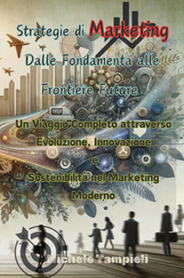 Strategie di marketing: dalle fondamenta alle frontiere future. Un viaggio completo attraverso evoluzione, innovazione e sostenibilità nel marketing moderno - Librerie.coop Strategie di marketing: dalle fondamenta alle frontiere future. Un viaggio completo attraverso evoluzione, innovazione e sostenibilità nel marketing moderno - Librerie.coop