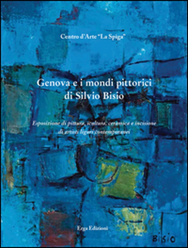Genova e i mondi pittorici di Silvio Bisio. Esposizione di pittura, scultura, ceramica e incisione di artisti liguri contemporanei - Librerie.coop Genova e i mondi pittorici di Silvio Bisio. Esposizione di pittura, scultura, ceramica e incisione di artisti liguri contemporanei - Librerie.coop