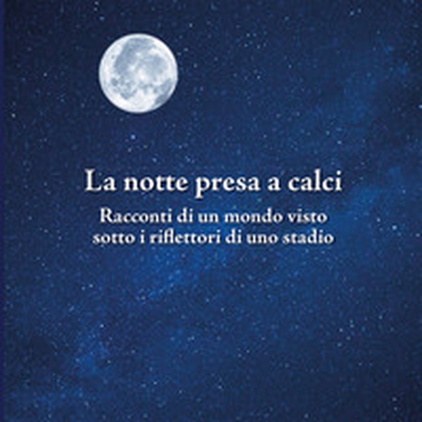La notte presa a calci. Racconti di un mondo visto sotto i riflettori di uno stadio. Catalogo della mostra (Bologna, novembre 2019) - Librerie.coop La notte presa a calci. Racconti di un mondo visto sotto i riflettori di uno stadio. Catalogo della mostra (Bologna, novembre 2019) - Librerie.coop