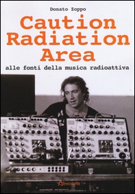 Caution Radiation Area. Alle fonti della musica radioattiva - Librerie.coop
