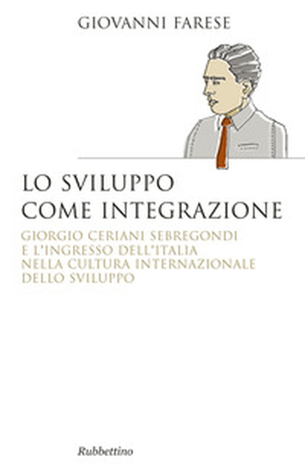 Lo sviluppo come integrazione. Giorgio Ceriani Sebregondi e l'ingresso dell'Italia nella cultura internazionale dello sviluppo - Librerie.coop Lo sviluppo come integrazione. Giorgio Ceriani Sebregondi e l'ingresso dell'Italia nella cultura internazionale dello sviluppo - Librerie.coop