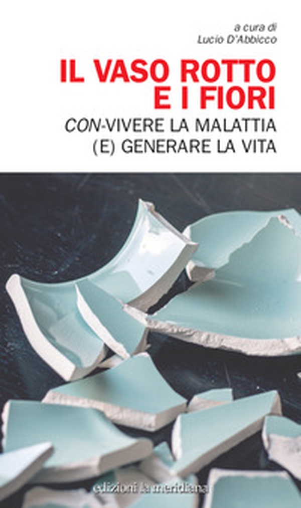 Il vaso rotto e i fiori. Con-vivere la malattia (e) generare la vita - Librerie.coop Il vaso rotto e i fiori. Con-vivere la malattia (e) generare la vita - Librerie.coop