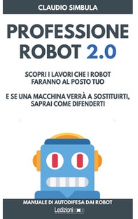 Professione robot 2.0. Scopri i lavori che i robot faranno al posto tuo. E se una macchina verrà a sostituirti, saprai come difenderti - Librerie.coop