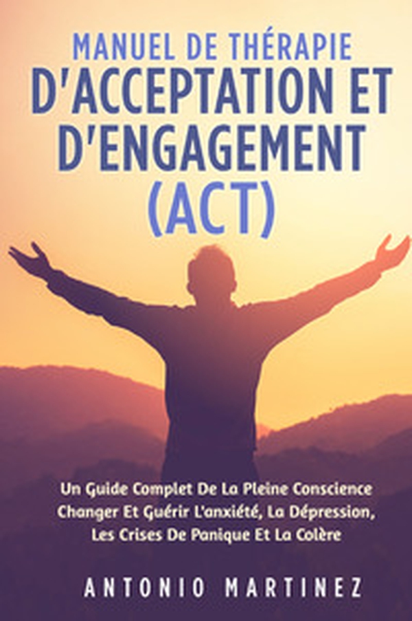 Manuel de thérapie d'acceptation et d'engagement (ACT). Un guide complete de la pleine conscience changer et guérir l'anxiété, la dépression, les crises de panique et la colére - Librerie.coop Manuel de thérapie d'acceptation et d'engagement (ACT). Un guide complete de la pleine conscience changer et guérir l'anxiété, la dépression, les crises de panique et la colére - Librerie.coop