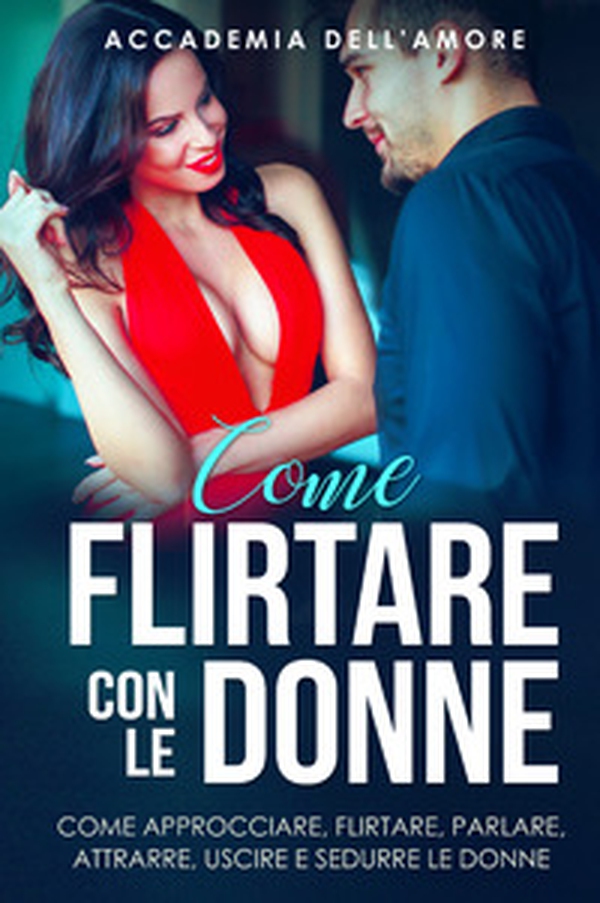 Come flirtare con le donne. Come approcciare, flirtare, parlare, attrarre, uscire e sedurre le donne - Librerie.coop Come flirtare con le donne. Come approcciare, flirtare, parlare, attrarre, uscire e sedurre le donne - Librerie.coop