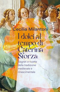 I dolci al tempo di Caterina Sforza. Segreti e ricette della tradizione medievale e rinascimentale - Librerie.coop