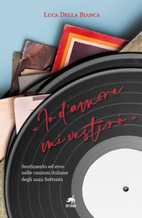 «Io d'amore mi vestirò». Sentimento ed eros nelle canzoni italiane degli anni Settanta - Librerie.coop «Io d'amore mi vestirò». Sentimento ed eros nelle canzoni italiane degli anni Settanta - Librerie.coop