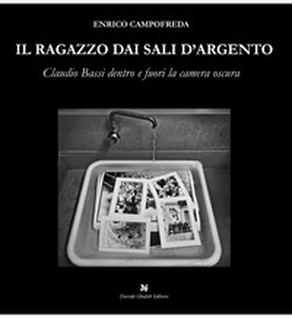 Il ragazzo dai sali d'argento. Claudio Bassi dentro e fuori la camera oscura - Librerie.coop Il ragazzo dai sali d'argento. Claudio Bassi dentro e fuori la camera oscura - Librerie.coop